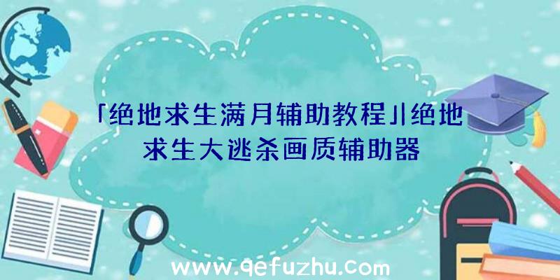 「绝地求生满月辅助教程」|绝地求生大逃杀画质辅助器